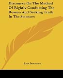 Descartes, Rene: Discourse On The Method Of Rightly Conducting The Reason And Seeking Truth In The Sciences Descartes, Rene: Discourse On The Method Of Rightly Conducting The Reason And Seeking Truth In The Sciences