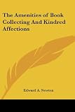 Newton, Edward A.: The Amenities of Book Collecting And Kindred Affections Newton, Edward A.: The Amenities of Book Collecting And Kindred Affections