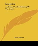 Bergson, Henri: Laughter: An Essay on the Meaning of the Comic - Henri Bergson Bergson, Henri: Laughter: An Essay on the Meaning of the Comic - Henri Bergson