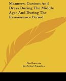 Naunton, Robert: Manners, Custom And Dress During The Middle Ages And During The Renaissance Period