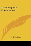 Tito's Imperial Communism (1419162063) by Markham, R. H. Markham, R. H.: Tito's Imperial Communism