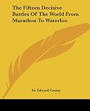 Creasy, Edward: The Fifteen Decisive Battles Of The World From Marathon To Waterloo Creasy, Edward: The Fifteen Decisive Battles Of The World From Marathon To Waterloo
