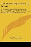 Ramacharaka: The Hindu Yogi Science of Breath: A Complete Manual of the Oriental Breathing Philosophy of Physical, Mental, Psychic and Spiritual Development Ramacharaka: The Hindu Yogi Science of Breath: A Complete Manual of the Oriental Breathing Philosophy of Physical, Mental, Psychic and Spiritual Development