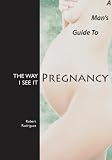 Rodriguez, Robert: The Way I See It: A Man's Guide to Pregnancy