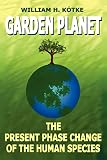 Kotke, William H.: Garden Planet: The Present Phase Change of the Human Species Kotke, William H.: Garden Planet: The Present Phase Change of the Human Species