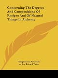 Paracelsus, Theophrastus: Concerning the Degrees and Compositions of Recipes and of Natural Things in Alchemy