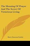 Fosdick, Harry Emerson: The Meaning of Prayer and the Secret of Victorious Living Fosdick, Harry Emerson: The Meaning of Prayer and the Secret of Victorious Living