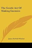 Whistler, James Abbott McNeill: The Gentle Art of Making Enemies Whistler, James Abbott McNeill: The Gentle Art of Making Enemies
