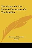 Strong, Dawsonne Melancthon: The Udana or the Solemn Utterances of the Buddha Strong, Dawsonne Melancthon: The Udana or the Solemn Utterances of the Buddha