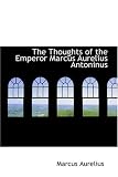 Marcus Aurelius, Emperor of Rome: The Thoughts of the Emperor Marcus Aurelius Antoninus