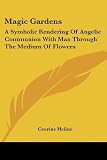 Heline, Corinne: Magic Gardens: A Symbolic Rendering of Angelic Communion With Man Through the Medium of Flowers