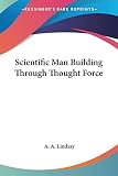 Lindsay, A. A.: Scientific Man Building Through Thought Force Lindsay, A. A.: Scientific Man Building Through Thought Force
