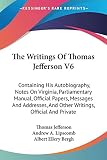 Jefferson, Thomas: The Writings of Thomas Jefferson: Containing His Autobiography, Notes on Virginia, Parliamentary Manual, Official Papers, Messages and Addresses, and Other Writings, Official and Priva