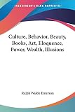 Ralph Waldo Emerson: Culture, Behavior, Beauty, Books, Art, Eloquence, Power, Wealth, Illusions