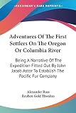 Ross, Alexander: Adventures of the First Settlers on the Oregon or Columbia River: Being a Narrative of the Expedition Fitted Out by John Jacob Astor to Establish the Pacific Fur Company Ross, Alexander: Adventures of the First Settlers on the Oregon or Columbia River: Being a Narrative of the Expedition Fitted Out by John Jacob Astor to Establish the Pacific Fur Company