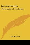 Van Dyke, Paul: Ignatius Loyola: The Founder of the Jesuits Van Dyke, Paul: Ignatius Loyola: The Founder of the Jesuits