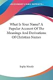 Moody, Sophy: What Is Your Name?: A Popular Account of the Meanings and Derivations of Christian Names