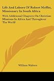 Walters, William: Life and Labors of Robert Moffat, Missionary in South Africa: With Additional Chapters on Christian Missions in Africa and Throughout the World