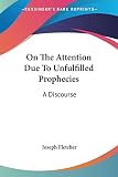 Fletcher, Joseph: On the Attention Due to Unfulfilled Prophecies: A Discourse
