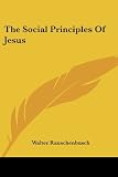 Rauschenbusch, Walter: The Social Principles of Jesus Rauschenbusch, Walter: The Social Principles of Jesus