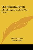Le Bon, Gustave: The World in Revolt: A Psychological Study of Our Times Le Bon, Gustave: The World in Revolt: A Psychological Study of Our Times