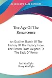Van Dyke, Henry: The Age of the Renascence: An Outline Sketch of the History of the Papacy from the Return from Avignon to the Sack of Rome Van Dyke, Henry: The Age of the Renascence: An Outline Sketch of the History of the Papacy from the Return from Avignon to the Sack of Rome