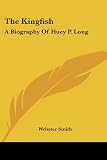 Smith, Webster: The Kingfish: A Biography of Huey P. Long Smith, Webster: The Kingfish: A Biography of Huey P. Long