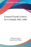 Grant, Ulysses S.: General Grant's Letters to a Friend, 1861-1880