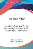 Harris, Thomas L.: The Trent Affair: Including a Review of English and American Relations at the Beginning of the Civil War Harris, Thomas L.: The Trent Affair: Including a Review of English and American Relations at the Beginning of the Civil War
