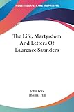 Foxe, John: The Life, Martyrdom and Letters of Laurence Saunders