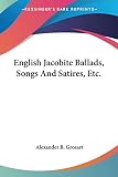 Grosart, Alexander B.: English Jacobite Ballads, Songs and Satires, Etc.