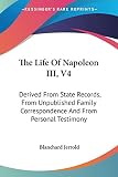 Jerrold, Blanchard: The Life of Napoleon III: Derived from State Records, from Unpublished Family Correspondence and from Personal Testimony Jerrold, Blanchard: The Life of Napoleon III: Derived from State Records, from Unpublished Family Correspondence and from Personal Testimony