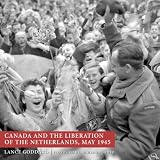 GODDARD, LANCE: Canada And the Liberation of the Netherlands, May 1945