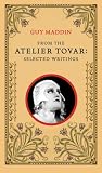 Maddin, Guy: From the Atelier Tovar: Selected Writings