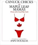 Douglas, Ann: Canuck Chicks and Maple Leaf Mamas: Women of the Great White North  A Celecration of Canadian Women
