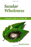 Cortesi, David E.: Secular Wholeness: A Skeptic's Paths to a Richer Life Cortesi, David E.: Secular Wholeness: A Skeptic's Paths to a Richer Life