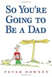 Downey, Peter: So You're Going to Be a Dad