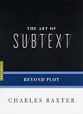 Baxter, Charles: The Art of Subtext: Beyond Plot Baxter, Charles: The Art of Subtext: Beyond Plot