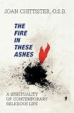 Chittister, Joan: The Fire in These Ashes: A Spirituality of Contemporary Religious Life