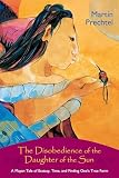 Prechtel, Martin: The Disobedience of the Daughter of the Sun: A Mayan Tale of Ecstasy, Time, and Finding One's True Form