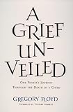 Floyd, Gregory: A Grief Unveiled: One Father's Journey Through the Loss of a Child