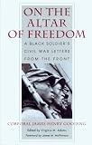 Gooding, James Henry: On the Altar of Freedom: A Black Soldier's Civil War Letters from the Front Gooding, James Henry: On the Altar of Freedom: A Black Soldier's Civil War Letters from the Front