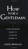 Bridges, John: How to Be a Gentleman: A Contemporary Guide to Common Courtesy Bridges, John: How to Be a Gentleman: A Contemporary Guide to Common Courtesy
