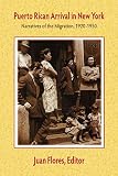 Flores, Juan: Puerto Rican Arrival In New York: Narratives Of The Migration, 1920-1950 Flores, Juan: Puerto Rican Arrival In New York: Narratives Of The Migration, 1920-1950