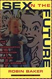 Baker, Robin: Sex in the Future: The Reproductive Revolution and How It Will Change Us