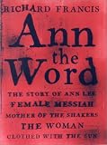 Ann the Word: The Story of Ann Lee, Female Messiah, Mother of the Shakers (1559705620) by Francis, Richard Francis, Richard: Ann the Word: The Story of Ann Lee, Female Messiah, Mother of the Shakers