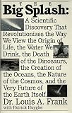 Frank, Louis A.: Big Splash: A Scientific Discovery That Revolutionizes the Way We View the Origin of Life, the Water We Drink, The Death of Dinosaurs, the Creation of the Oceans, the Nature of the Cosmos, and the Very Future of the Earth Itself Frank, Louis A.: Big Splash: A Scientific Discovery That Revolutionizes the Way We View the Origin of Life, the Water We Drink, The Death of Dinosaurs, the Creation of the Oceans, the Nature of the Cosmos, and the Very Future of the Earth Itself