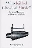 Lebrecht, Norman: Who Killed Classical Music? : Maestros, Managers and Corporate Politics Lebrecht, Norman: Who Killed Classical Music? : Maestros, Managers and Corporate Politics