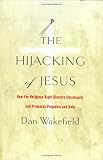 Wakefield, Dan: The Hijacking of Jesus: How The Religious Right Distorts Christianity And Promotes Violence And Hate Wakefield, Dan: The Hijacking of Jesus: How The Religious Right Distorts Christianity And Promotes Violence And Hate