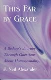 Alexander, J. Neil: This Far by Grace: A Bishop's Journey Through Questions About Homosexuality Alexander, J. Neil: This Far by Grace: A Bishop's Journey Through Questions About Homosexuality
